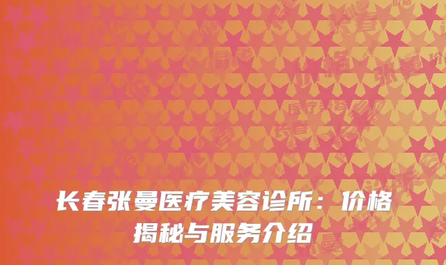 长春张曼医疗美容诊所：价格揭秘与服务介绍