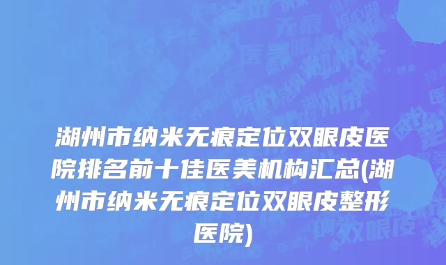 湖州市纳米无痕定位双眼皮医院排名前十佳医美机构汇总(湖州市纳米无痕定位双眼皮整形医院)