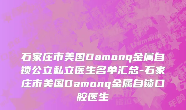 石家庄市美国Damonq金属自锁公立私立医生名单汇总-石家庄市美国Damonq金属自锁口腔医生