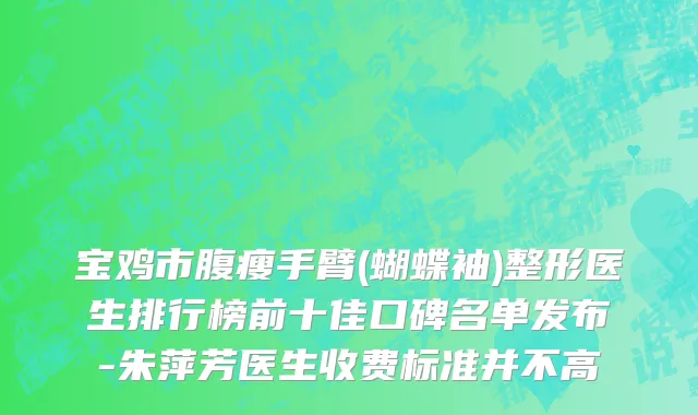 宝鸡市腹瘦手臂(蝴蝶袖)整形医生排行榜前十佳口碑名单发布-朱萍芳医生收费标准并不高