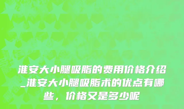 淮安大小腿吸脂的费用价格介绍_淮安大小腿吸脂术的优点有哪些，价格又是多少呢
