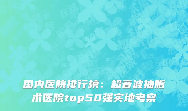 国内医院排行榜：超音波抽脂术医院top50强实地考察