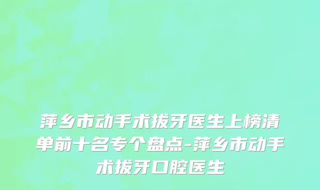 萍乡市动手术拔牙医生上榜清单前十名专个盘点-萍乡市动手术拔牙口腔医生