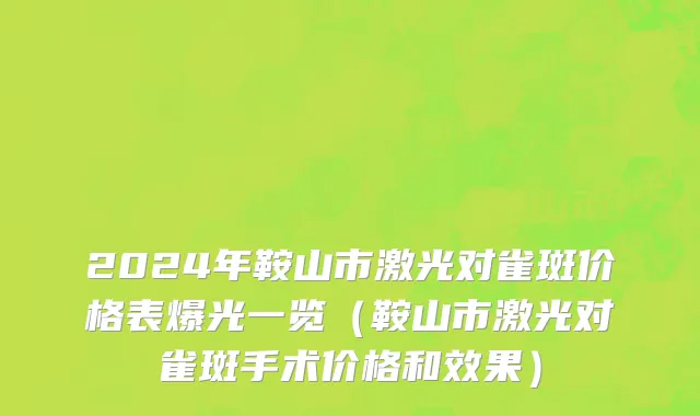 2024年鞍山市激光对雀斑价格表爆光一览（鞍山市激光对雀斑手术价格和效果）