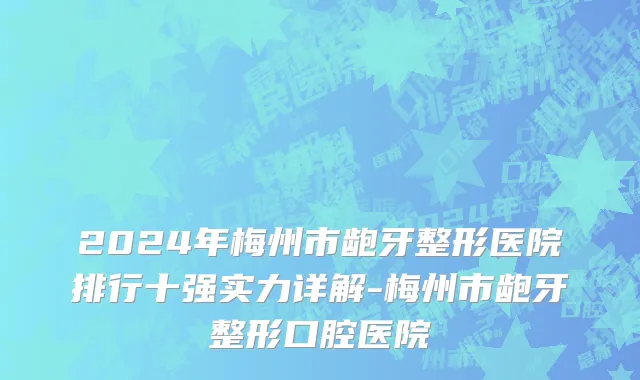 2024年梅州市龅牙整形医院排行十强实力详解-梅州市龅牙整形口腔医院