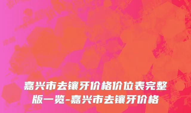 嘉兴市去镶牙价格价位表完整版一览-嘉兴市去镶牙价格
