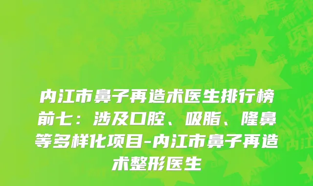 内江市鼻子再造术医生排行榜前七：涉及口腔、吸脂、隆鼻等多样化项目-内江市鼻子再造术整形医生
