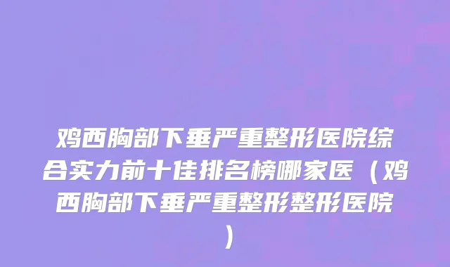 鸡西胸部下垂严重整形医院综合实力前十佳排名榜哪家医(鸡西胸部下垂严重整形整形医院)