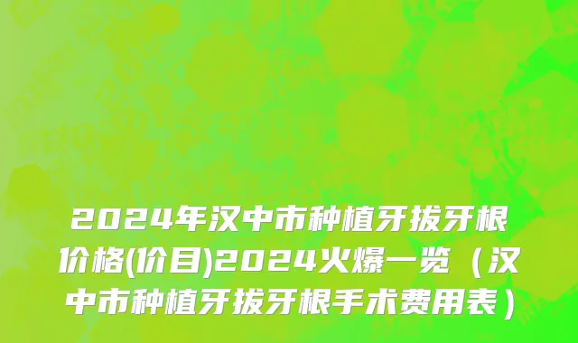 2024年汉中市种植牙拔牙根价格(价目)2024火爆一览（汉中市种植牙拔牙根手术费用表）