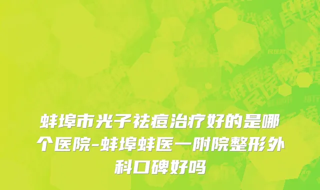 蚌埠市光子祛痘治疗好的是哪个医院-蚌埠蚌医一附院整形外科口碑好吗