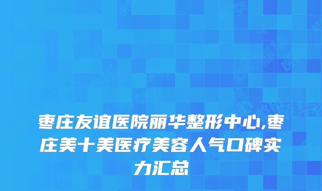 枣庄友谊医院丽华整形中心,枣庄美十美医疗美容人气口碑实力汇总