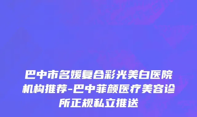 巴中市名媛复合彩光美白医院机构推荐-巴中菲颜医疗美容诊所正规私立推送