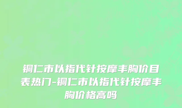 铜仁市以指代针按摩丰胸价目表热门-铜仁市以指代针按摩丰胸价格高吗