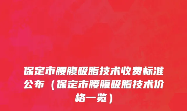 保定市腰腹吸脂技术收费标准公布（保定市腰腹吸脂技术价格一览）