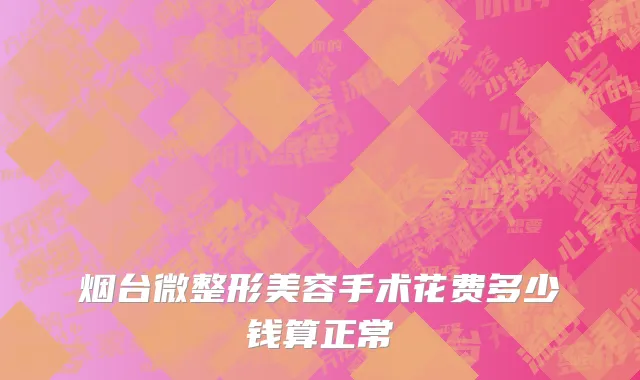 烟台微整形美容手术花费多少钱算正常