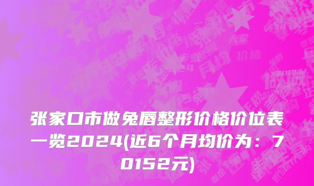 张家口市做兔唇整形价格价位表一览2024(近6个月均价为：70152元)