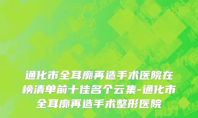 通化市全耳廓再造手术医院在榜清单前十佳名个云集-通化市全耳廓再造手术整形医院