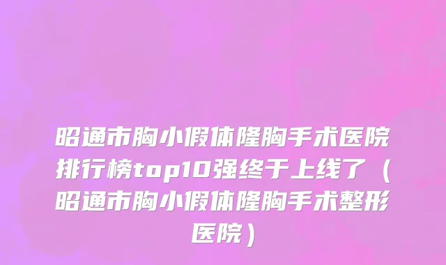 昭通市胸小假体隆胸手术医院排行榜top10强终于上线了（昭通市胸小假体隆胸手术整形医院）