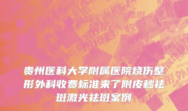 贵州医科大学附属医院烧伤整形外科收费标准来了附皮秒祛斑激光祛斑案例