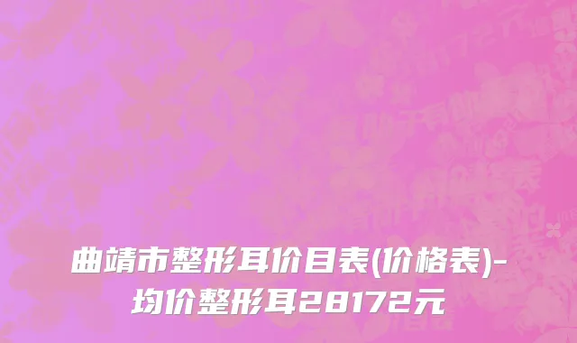 曲靖市整形耳价目表(价格表)-均价整形耳28172元