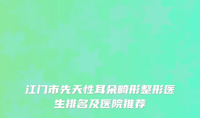 江门市先天性耳朵畸形整形医生排名及医院推荐