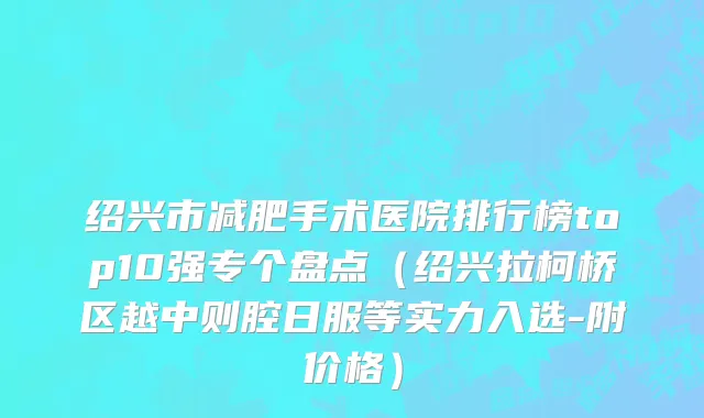 绍兴市减肥手术医院排行榜top10强专个盘点（绍兴拉柯桥区越中则腔日服等实力入选-附价格）