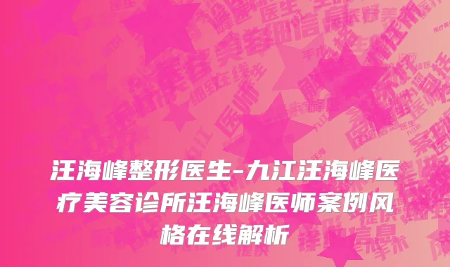 汪海峰整形医生-九江汪海峰医疗美容诊所汪海峰医师案例风格在线解析