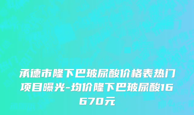 承德市隆下巴玻尿酸价格表热门项目曝光-均价隆下巴玻尿酸16670元