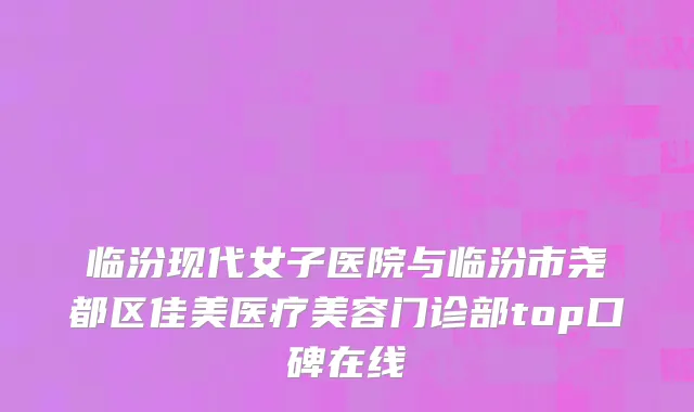 临汾现代女子医院与临汾市尧都区佳美医疗美容门诊部top口碑在线