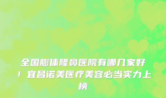 全国膨体隆鼻医院有哪几家好!宜昌诺美医疗美容必当实力上榜