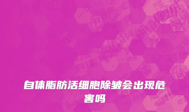 自体脂肪活细胞除皱会出现危害吗