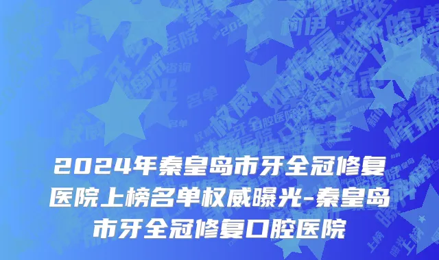 2024年秦皇岛市牙全冠修复医院上榜名单权威曝光-秦皇岛市牙全冠修复口腔医院