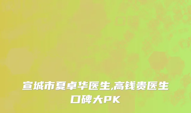 宣城市夏卓华医生,高钱贵医生口碑大PK