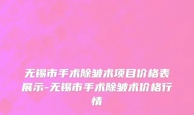 无锡市手术除皱术项目价格表展示-无锡市手术除皱术价格行情