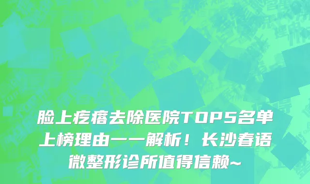 脸上疙瘩去除医院TOP5名单上榜理由一一解析!长沙春语微整形诊所值得信赖~