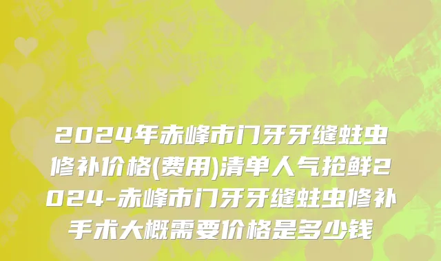 2024年赤峰市门牙牙缝蛀虫修补价格(费用)清单人气抢鲜2024-赤峰市门牙牙缝蛀虫修补手术大概需要价格是多少钱