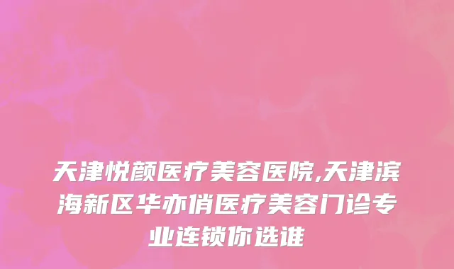 天津悦颜医疗美容医院,天津滨海新区华亦俏医疗美容门诊专业连锁你选谁