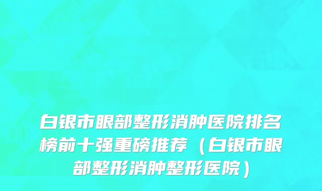 白银市眼部整形消肿医院排名榜前十强重磅推荐（白银市眼部整形消肿整形医院）