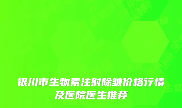 银川市生物素注射除皱价格行情及医院医生推荐
