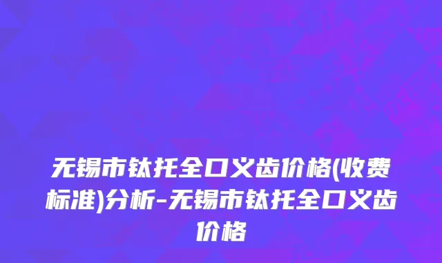 无锡市钛托全口义齿价格(收费标准)分析-无锡市钛托全口义齿价格
