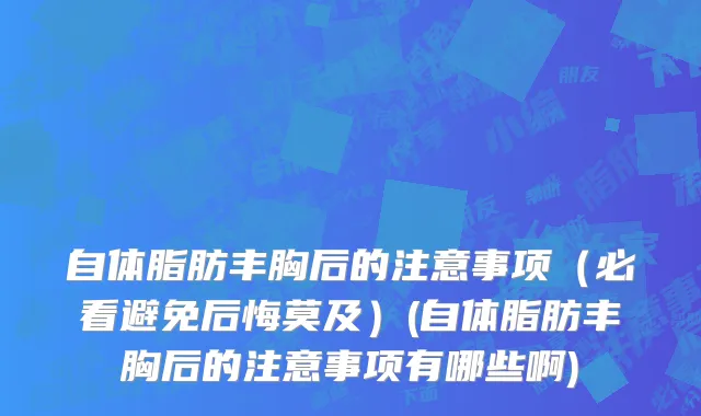 自体脂肪丰胸后的注意事项（必看避免后悔莫及）(自体脂肪丰胸后的注意事项有哪些啊)
