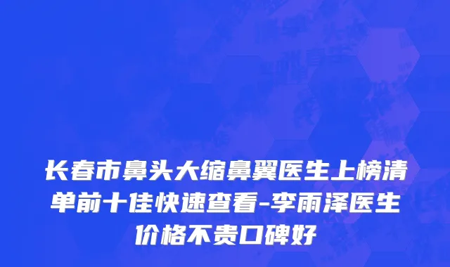 长春市鼻头大缩鼻翼医生上榜清单前十佳快速查看-李雨泽医生价格不贵口碑好