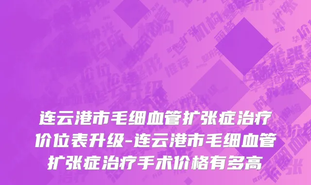 连云港市毛细血管扩张症治疗价位表升级-连云港市毛细血管扩张症治疗手术价格有多高