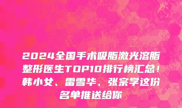 2024全国手术吸脂激光溶脂整形医生TOP10排行榜汇总!韩小女、雷雪华、张宗学这份名单推送给你