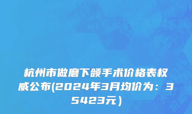 杭州市做磨下颌手术价格表权威公布(2024年3月均价为：35423元）