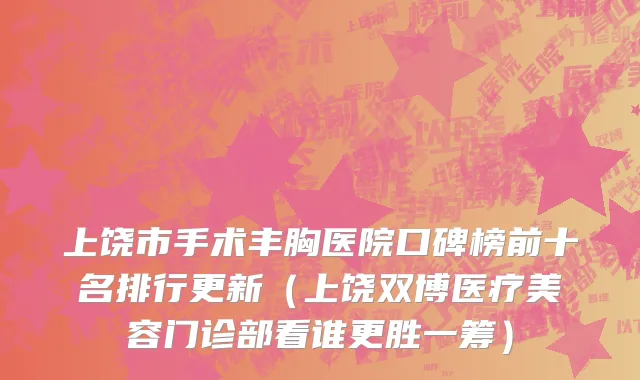 上饶市手术丰胸医院口碑榜前十名排行更新（上饶双博医疗美容门诊部看谁更胜一筹）