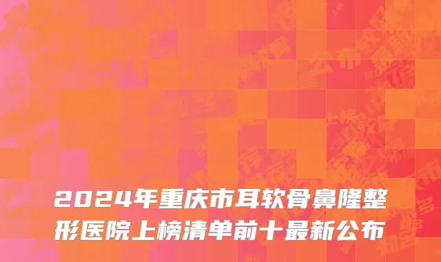 2024年重庆市耳软骨鼻隆整形医院上榜清单前十最新公布