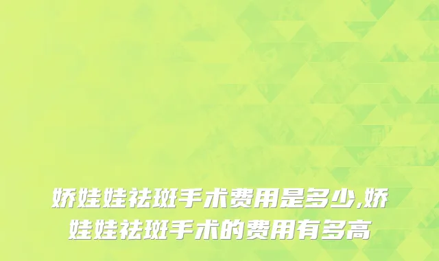 娇娃娃祛斑手术费用是多少,娇娃娃祛斑手术的费用有多高
