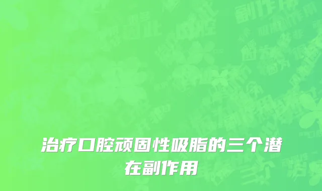 治疗口腔顽固性吸脂的三个潜在副作用