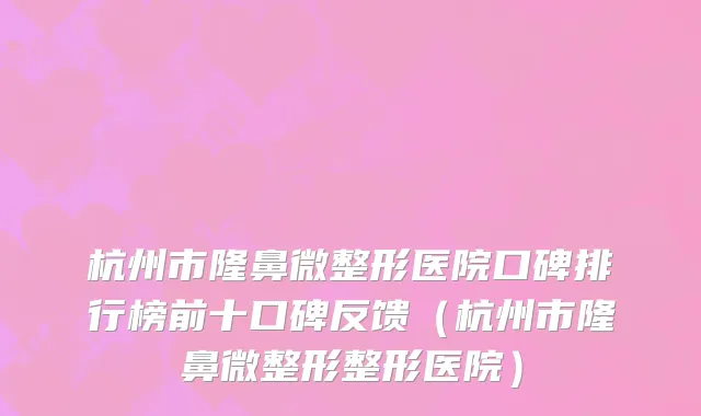 杭州市隆鼻微整形医院口碑排行榜前十口碑反馈（杭州市隆鼻微整形整形医院）